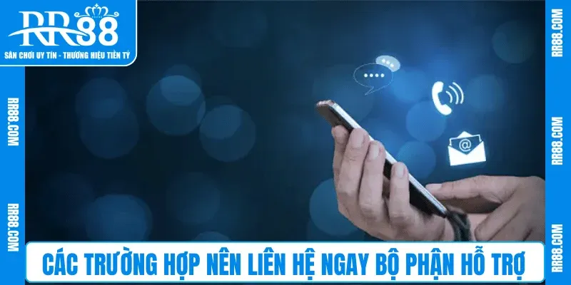 Các trường hợp nên liên hệ ngay bộ phận hỗ trợ